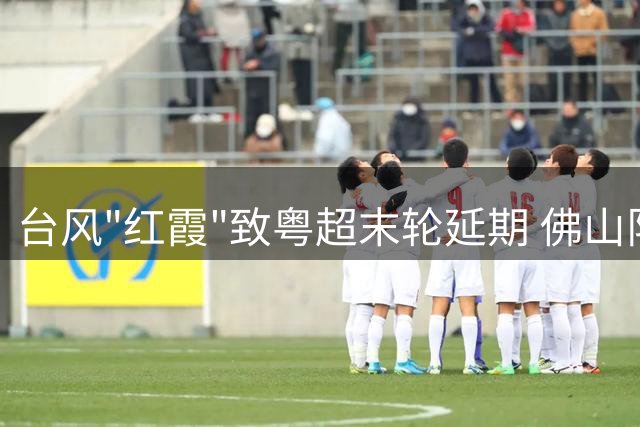 台风"红霞"致粤超末轮延期 佛山队八强关键战改期8月1日