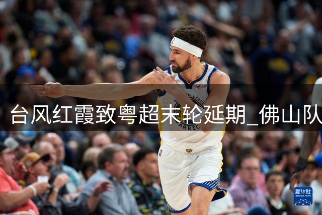 台风"红霞"致粤超末轮延期 佛山队八强关键战改期8月1日
