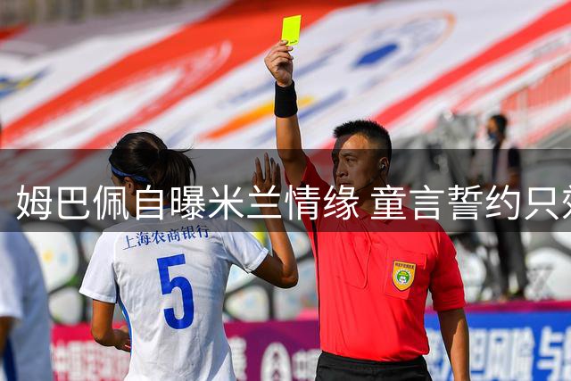 姆巴佩自曝米兰情缘 童言誓约只效力红黑军团