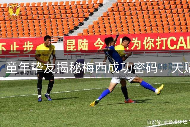 童年挚友揭秘梅西成功密码：天赋与善良铸就球王传奇
