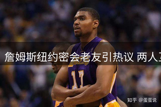詹姆斯纽约密会老友引热议 两人互动暗藏家乡情怀